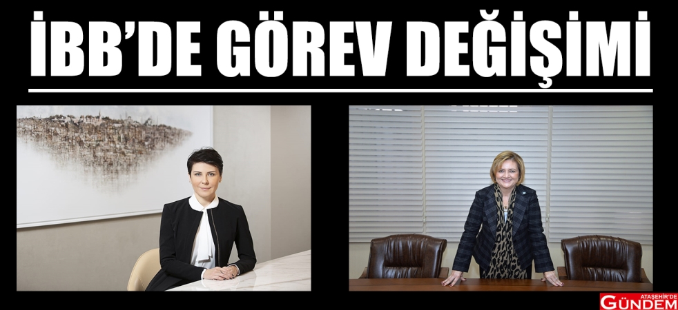 İBB'DE GÖREV DEĞİŞİMİ YAPILDI  İBB DE GÖREV DEĞİŞİMİ ATAŞEHİRDE GÜNDEM